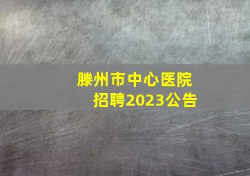 滕州市中心医院招聘2023公告