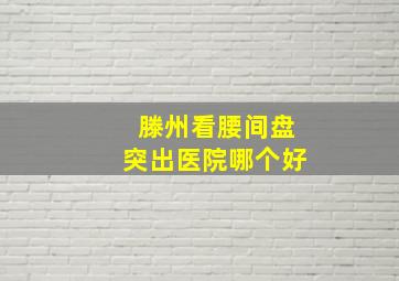 滕州看腰间盘突出医院哪个好