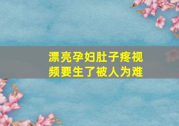 漂亮孕妇肚子疼视频要生了被人为难