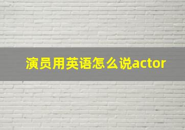 演员用英语怎么说actor