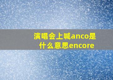 演唱会上喊anco是什么意思encore