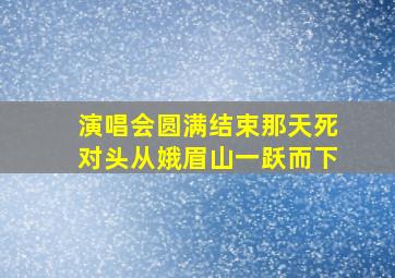 演唱会圆满结束那天死对头从娥眉山一跃而下