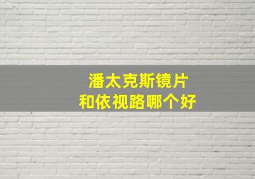 潘太克斯镜片和依视路哪个好