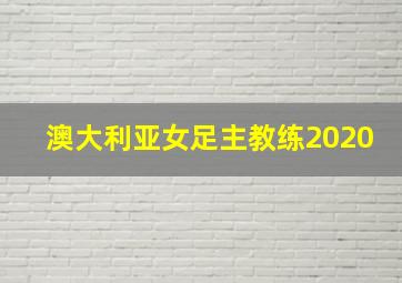 澳大利亚女足主教练2020