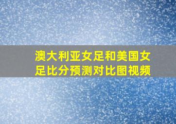 澳大利亚女足和美国女足比分预测对比图视频