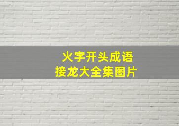 火字开头成语接龙大全集图片