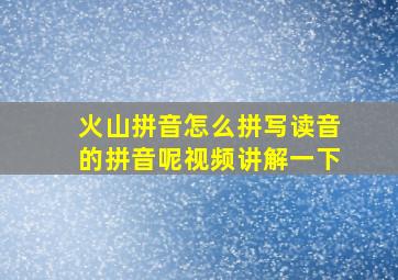 火山拼音怎么拼写读音的拼音呢视频讲解一下