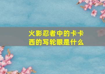 火影忍者中的卡卡西的写轮眼是什么