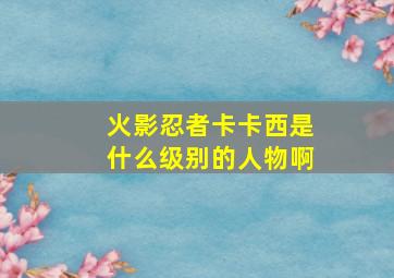 火影忍者卡卡西是什么级别的人物啊