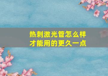 热刺激光管怎么样才能用的更久一点