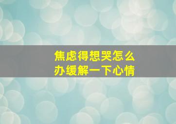 焦虑得想哭怎么办缓解一下心情