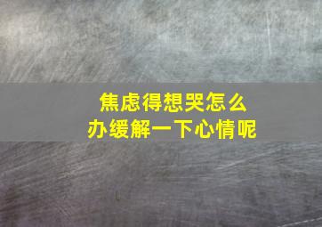 焦虑得想哭怎么办缓解一下心情呢