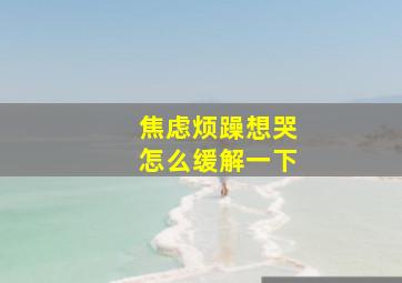 焦虑烦躁想哭怎么缓解一下