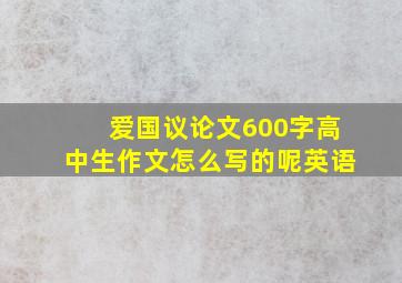 爱国议论文600字高中生作文怎么写的呢英语