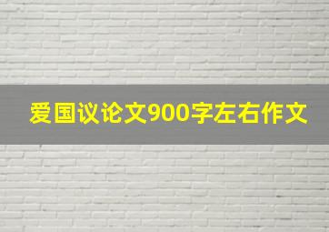 爱国议论文900字左右作文