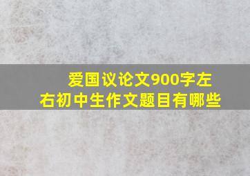 爱国议论文900字左右初中生作文题目有哪些