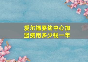 爱尔福婴幼中心加盟费用多少钱一年