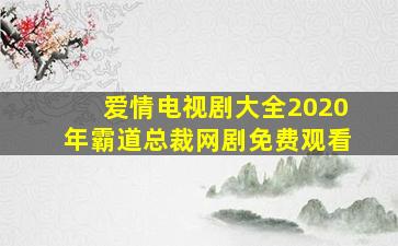 爱情电视剧大全2020年霸道总裁网剧免费观看