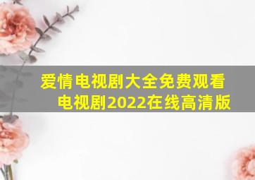 爱情电视剧大全免费观看电视剧2022在线高清版