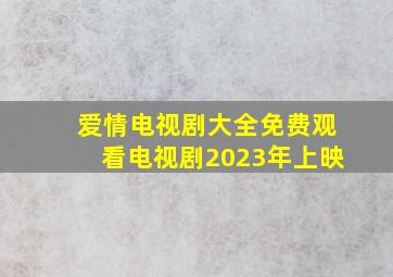 爱情电视剧大全免费观看电视剧2023年上映