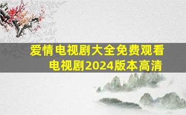 爱情电视剧大全免费观看电视剧2024版本高清