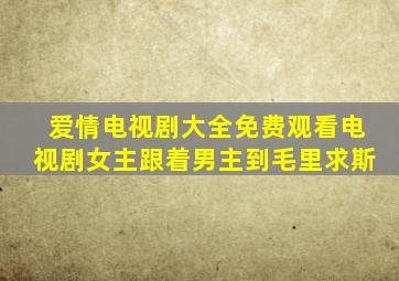 爱情电视剧大全免费观看电视剧女主跟着男主到毛里求斯