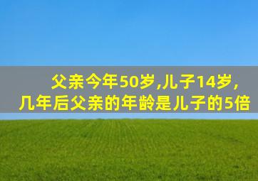 父亲今年50岁,儿子14岁,几年后父亲的年龄是儿子的5倍