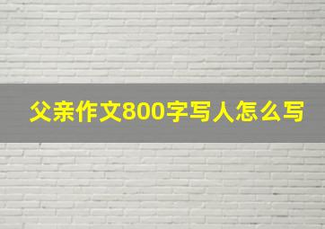 父亲作文800字写人怎么写