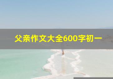 父亲作文大全600字初一