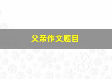 父亲作文题目