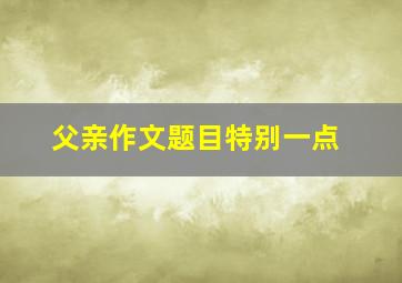 父亲作文题目特别一点