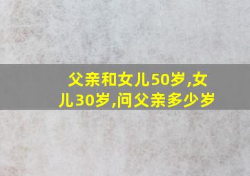 父亲和女儿50岁,女儿30岁,问父亲多少岁