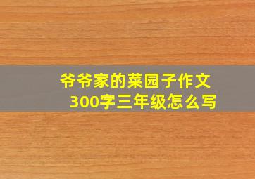 爷爷家的菜园子作文300字三年级怎么写