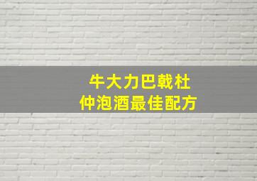 牛大力巴戟杜仲泡酒最佳配方