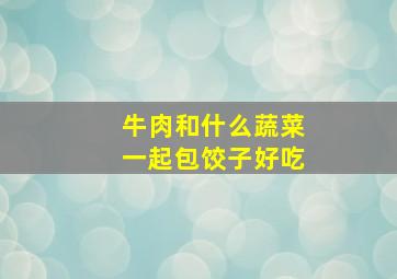 牛肉和什么蔬菜一起包饺子好吃