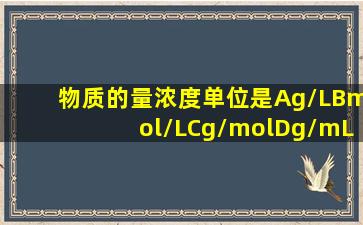 物质的量浓度单位是Ag/LBmol/LCg/molDg/mL