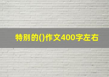 特别的()作文400字左右