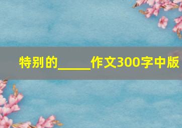 特别的_____作文300字中版