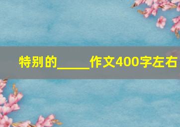 特别的_____作文400字左右