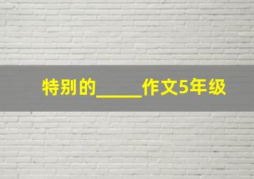 特别的_____作文5年级