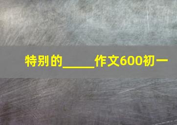 特别的_____作文600初一