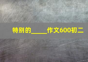 特别的_____作文600初二