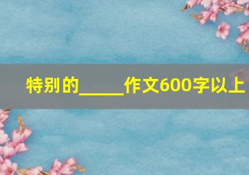 特别的_____作文600字以上