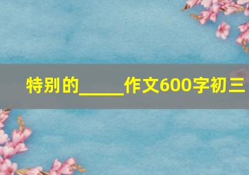 特别的_____作文600字初三