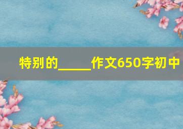 特别的_____作文650字初中