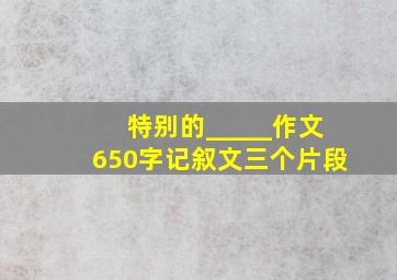 特别的_____作文650字记叙文三个片段