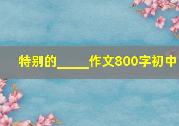 特别的_____作文800字初中