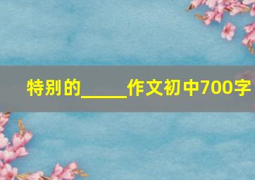 特别的_____作文初中700字