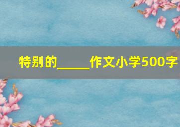 特别的_____作文小学500字