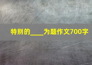 特别的____为题作文700字